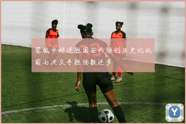 蓉城中超连胜国安两场创历史比此前七次交手胜场数还多