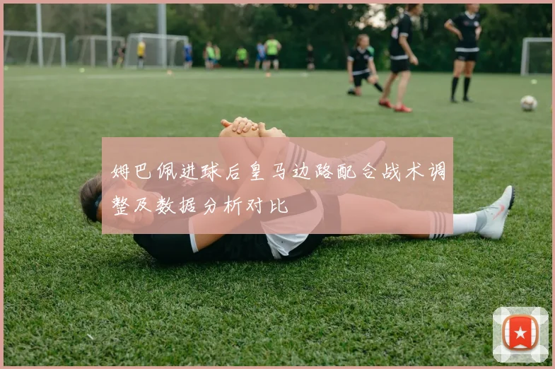 姆巴佩进球后皇马边路配合战术调整及数据分析对比