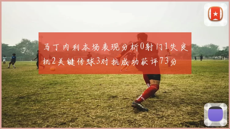 马丁内利本场表现分析0射门1失良机2关键传球3对抗成功获评73分