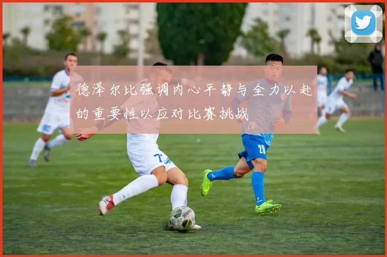 德泽尔比强调内心平静与全力以赴的重要性以应对比赛挑战