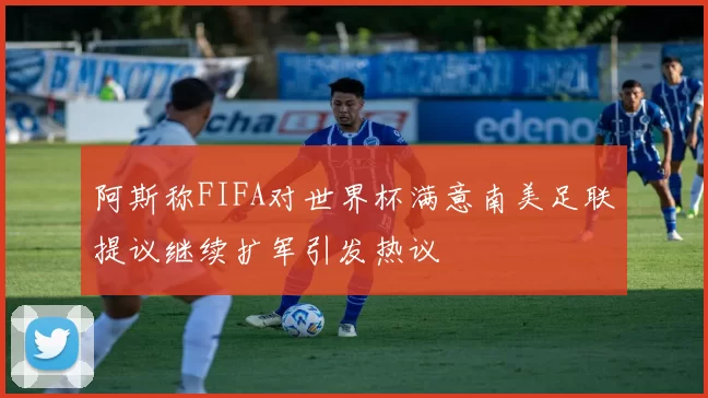 阿斯称FIFA对世界杯满意南美足联提议继续扩军引发热议