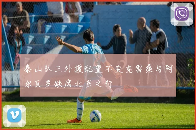 泰山队三外援配置不变克雷桑与阿尔瓦罗缺席北京之行