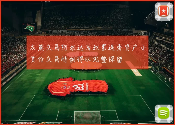 灰熊交易阿尔达马积累选秀资产小贾伦交易特例得以完整保留