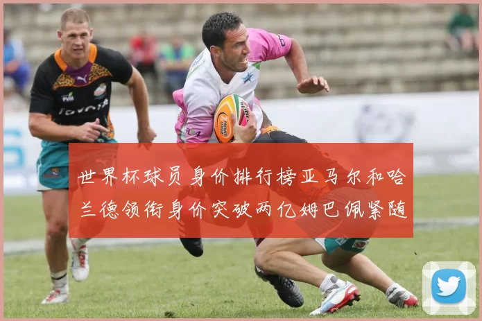 世界杯球员身价排行榜亚马尔和哈兰德领衔身价突破两亿姆巴佩紧随其后
