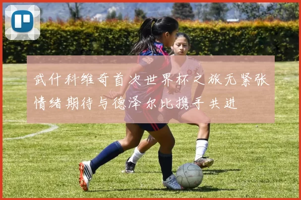 武什科维奇首次世界杯之旅无紧张情绪期待与德泽尔比携手共进