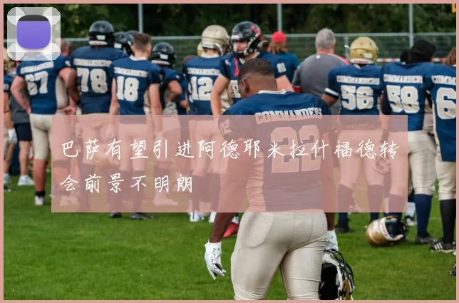 巴萨有望引进阿德耶米拉什福德转会前景不明朗