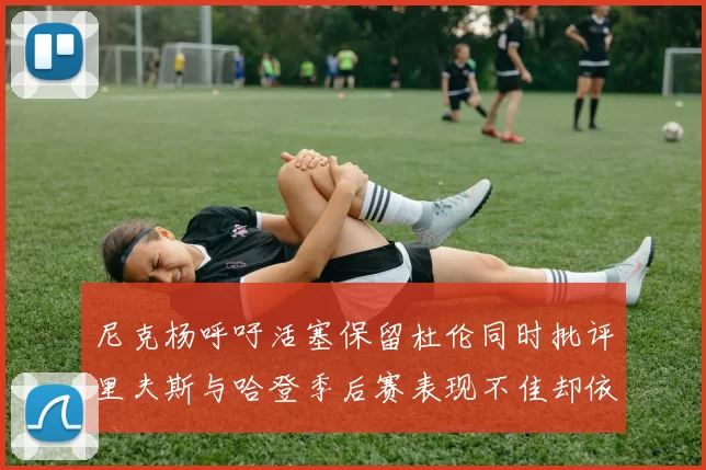 尼克杨呼吁活塞保留杜伦同时批评里夫斯与哈登季后赛表现不佳却依然高薪