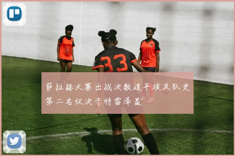 萨拉赫大赛出战次数追平埃及队史第二名仅次于特雷泽盖