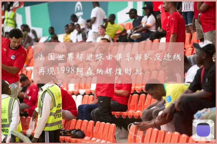 法国世界杯进球由俱乐部队友连线再现1998阿森纳辉煌时刻
