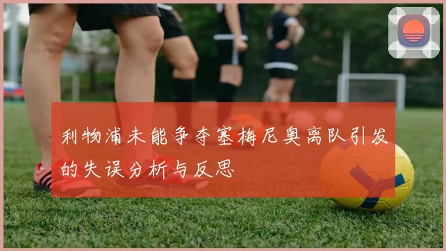 利物浦未能争夺塞梅尼奥离队引发的失误分析与反思