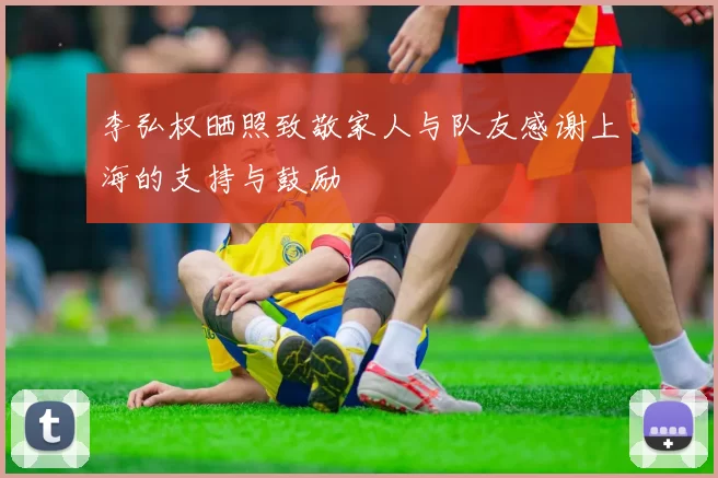 李弘权晒照致敬家人与队友感谢上海的支持与鼓励