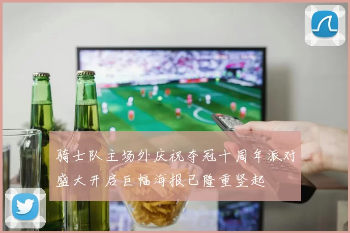 骑士队主场外庆祝夺冠十周年派对盛大开启巨幅海报已隆重竖起