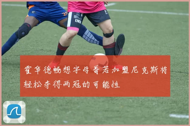 霍华德畅想字母哥若加盟尼克斯将轻松夺得两冠的可能性