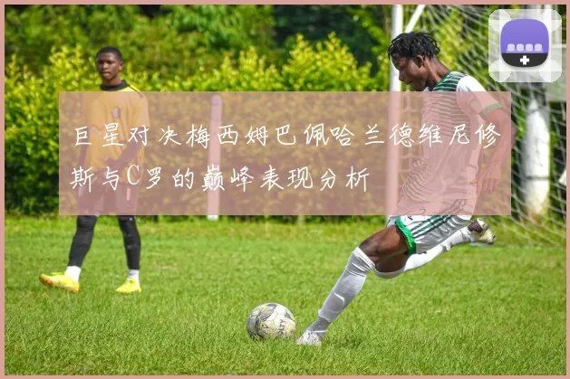 巨星对决梅西姆巴佩哈兰德维尼修斯与C罗的巅峰表现分析