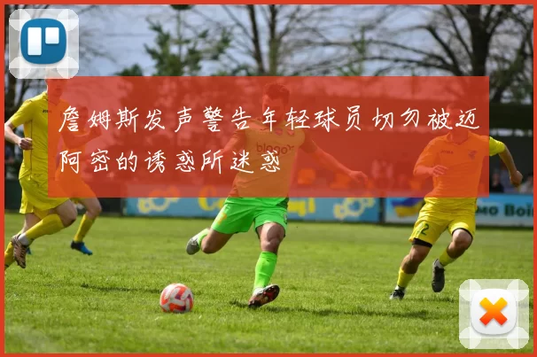 詹姆斯发声警告年轻球员切勿被迈阿密的诱惑所迷惑