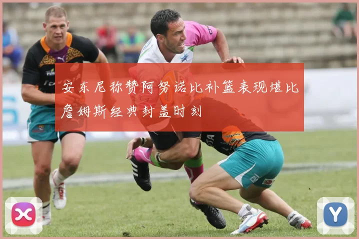 安东尼称赞阿努诺比补篮表现堪比詹姆斯经典封盖时刻