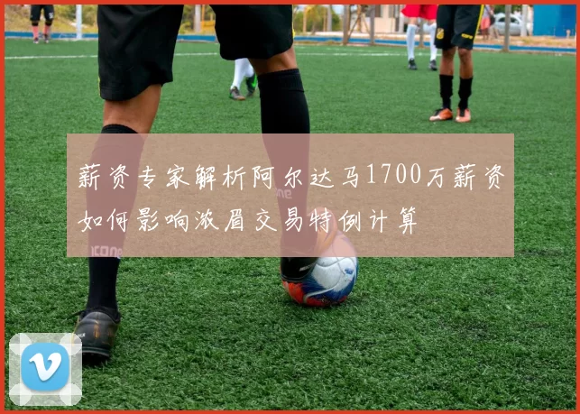 薪资专家解析阿尔达马1700万薪资如何影响浓眉交易特例计算