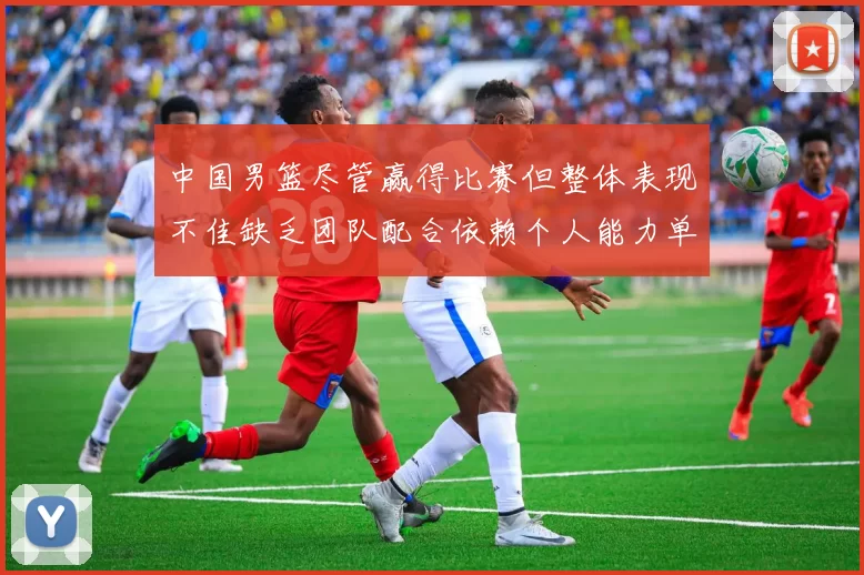 中国男篮尽管赢得比赛但整体表现不佳缺乏团队配合依赖个人能力单打成效有限