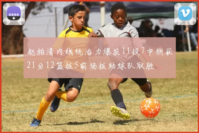 赵柏清内线统治力爆发11投7中斩获21分12篮板5前场板助球队取胜