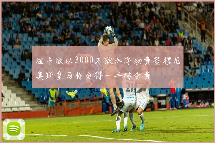 纽卡欲以3000万欧加浮动费签穆尼奥斯皇马将分得一半转会费