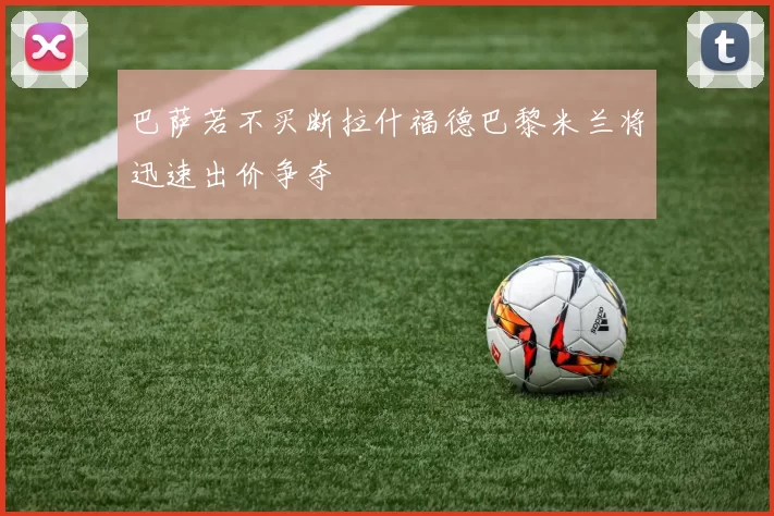 巴萨若不买断拉什福德巴黎米兰将迅速出价争夺