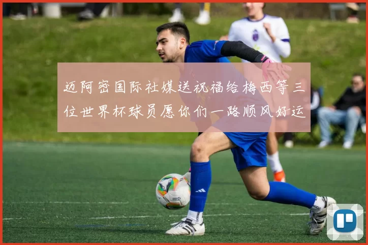 迈阿密国际社媒送祝福给梅西等三位世界杯球员愿你们一路顺风好运常伴