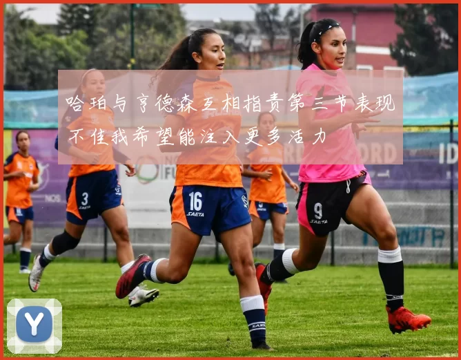 哈珀与亨德森互相指责第三节表现不佳我希望能注入更多活力