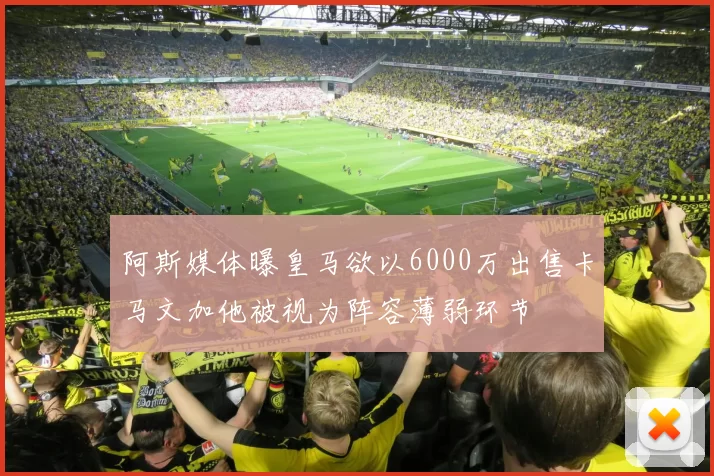 阿斯媒体曝皇马欲以6000万出售卡马文加他被视为阵容薄弱环节