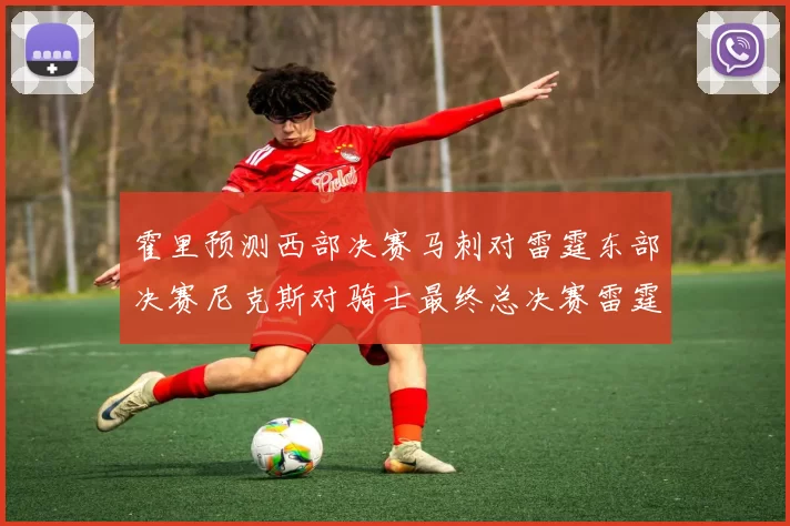 霍里预测西部决赛马刺对雷霆东部决赛尼克斯对骑士最终总决赛雷霆对决骑士