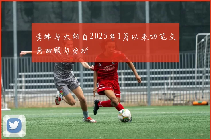 黄蜂与太阳自2025年1月以来四笔交易回顾与分析