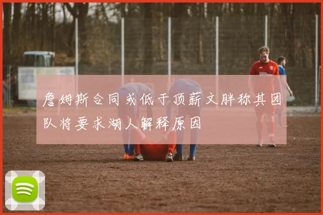 詹姆斯合同或低于顶薪文胖称其团队将要求湖人解释原因