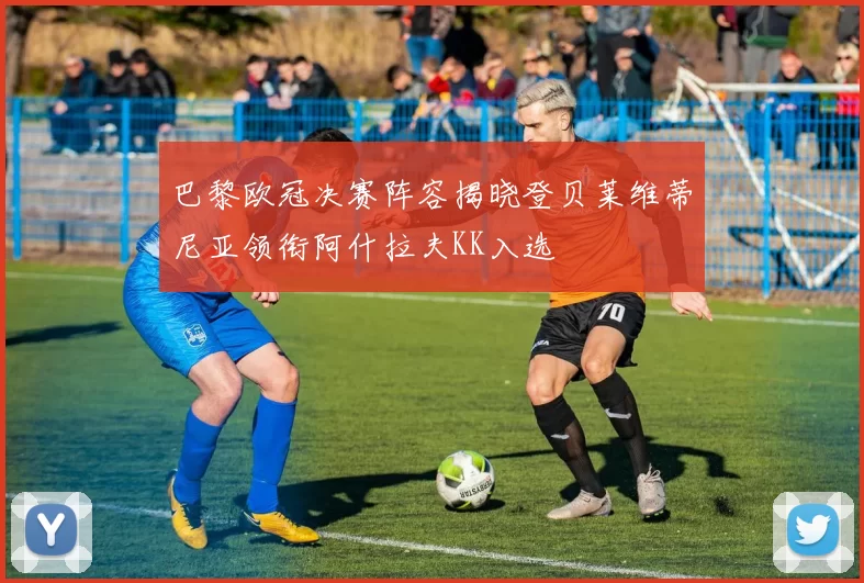 巴黎欧冠决赛阵容揭晓登贝莱维蒂尼亚领衔阿什拉夫KK入选