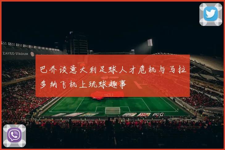 巴乔谈意大利足球人才危机与马拉多纳飞机上玩球趣事