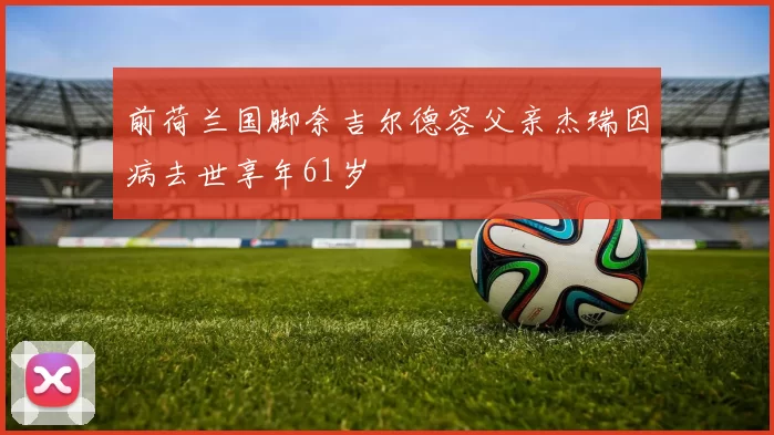前荷兰国脚奈吉尔德容父亲杰瑞因病去世享年61岁