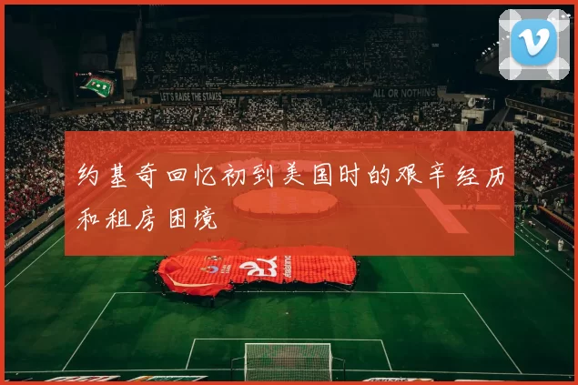 约基奇回忆初到美国时的艰辛经历和租房困境